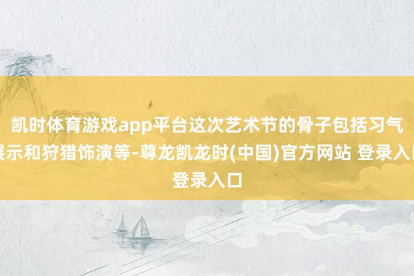 凯时体育游戏app平台这次艺术节的骨子包括习气展示和狩猎饰演等-尊龙凯龙时(中国)官方网站 登录入口