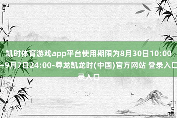 凯时体育游戏app平台使用期限为8月30日10:00—9月7日24:00-尊龙凯龙时(中国)官方网站 登录入口