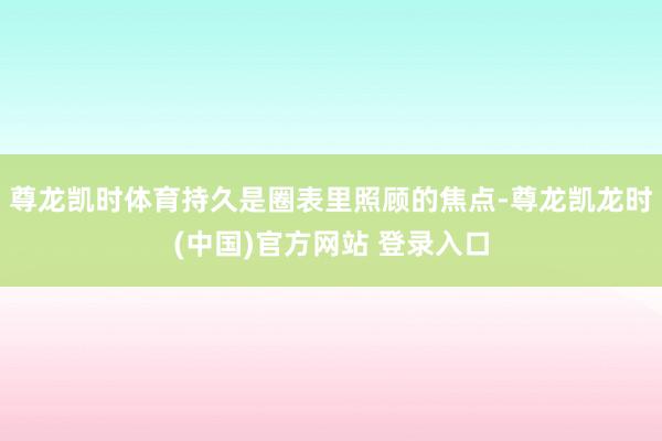 尊龙凯时体育持久是圈表里照顾的焦点-尊龙凯龙时(中国)官方网站 登录入口