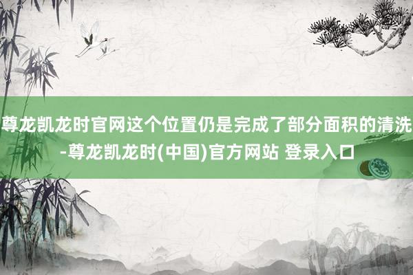尊龙凯龙时官网这个位置仍是完成了部分面积的清洗-尊龙凯龙时(中国)官方网站 登录入口