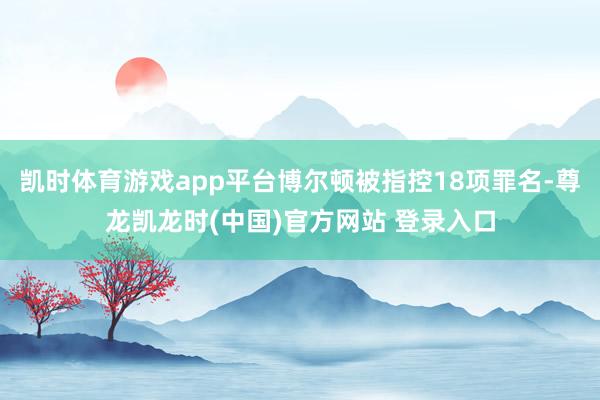 凯时体育游戏app平台博尔顿被指控18项罪名-尊龙凯龙时(中国)官方网站 登录入口