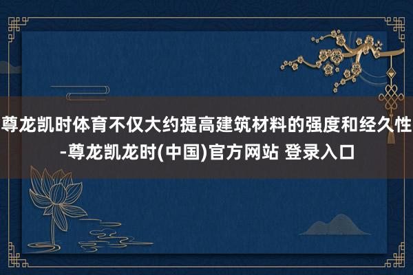尊龙凯时体育不仅大约提高建筑材料的强度和经久性-尊龙凯龙时(中国)官方网站 登录入口