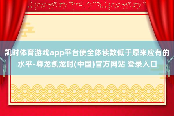 凯时体育游戏app平台使全体读数低于原来应有的水平-尊龙凯龙时(中国)官方网站 登录入口
